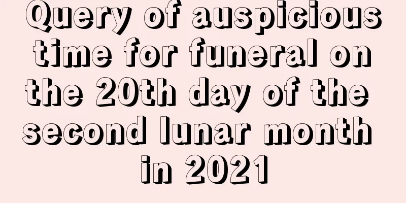 Query of auspicious time for funeral on the 20th day of the second lunar month in 2021