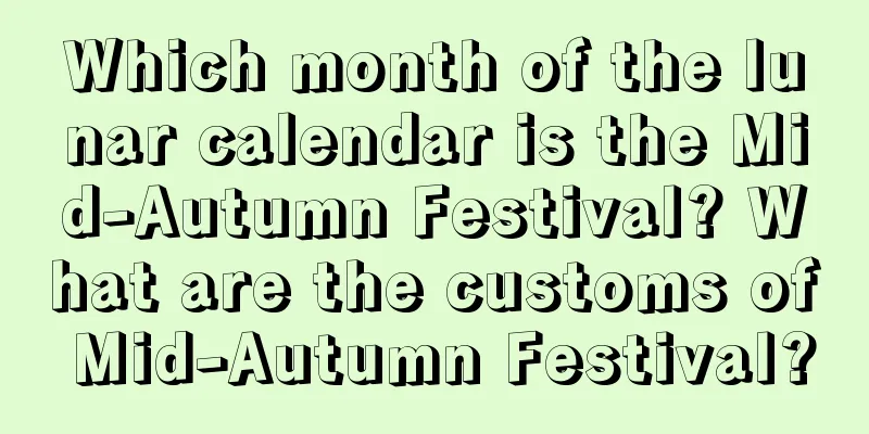 Which month of the lunar calendar is the Mid-Autumn Festival? What are the customs of Mid-Autumn Festival?