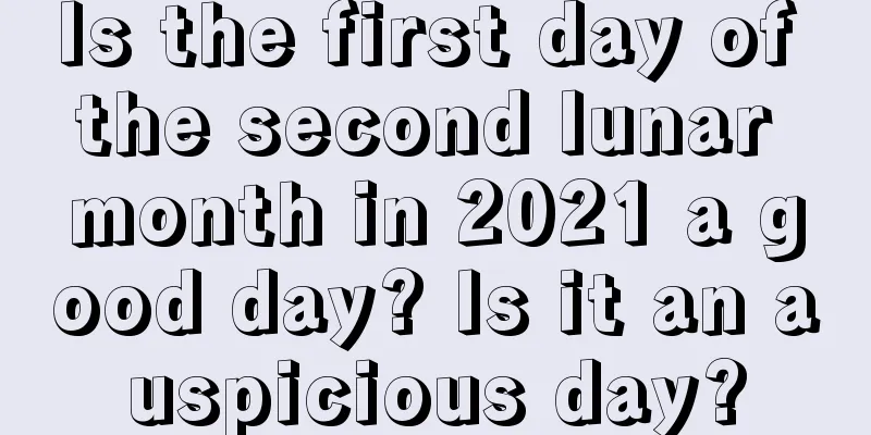 Is the first day of the second lunar month in 2021 a good day? Is it an auspicious day?
