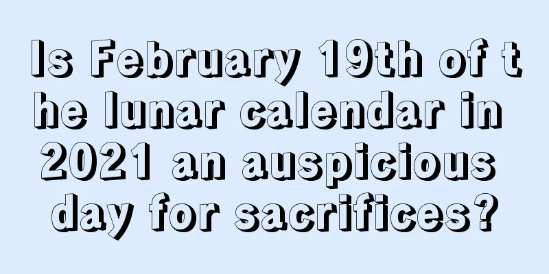 Is February 19th of the lunar calendar in 2021 an auspicious day for sacrifices?