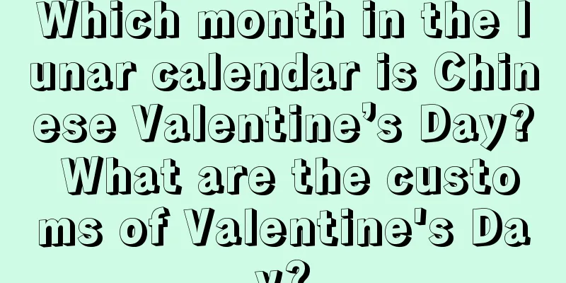 Which month in the lunar calendar is Chinese Valentine’s Day? What are the customs of Valentine's Day?