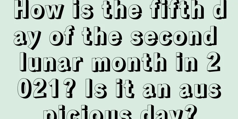 How is the fifth day of the second lunar month in 2021? Is it an auspicious day?
