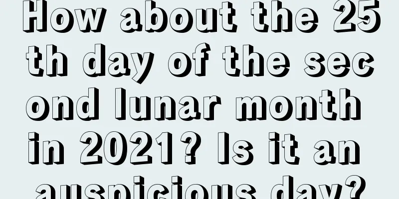 How about the 25th day of the second lunar month in 2021? Is it an auspicious day?