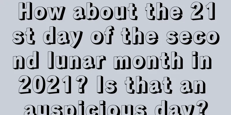 How about the 21st day of the second lunar month in 2021? Is that an auspicious day?