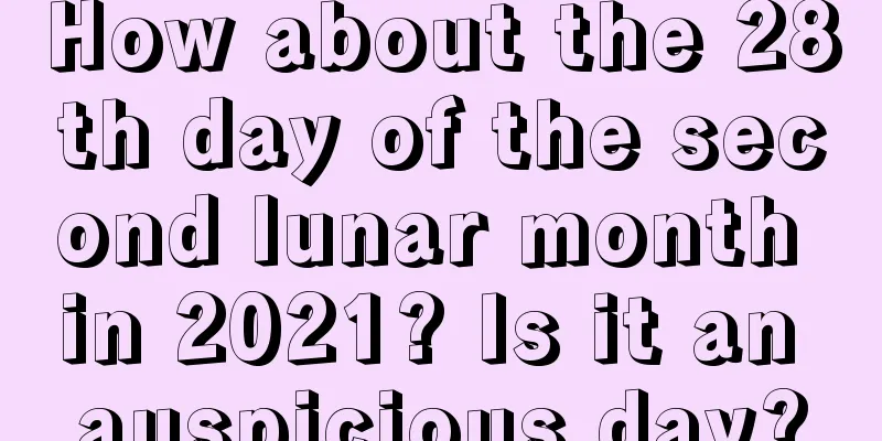 How about the 28th day of the second lunar month in 2021? Is it an auspicious day?
