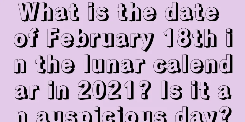 What is the date of February 18th in the lunar calendar in 2021? Is it an auspicious day?