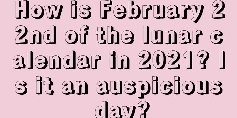 How is February 22nd of the lunar calendar in 2021? Is it an auspicious day?