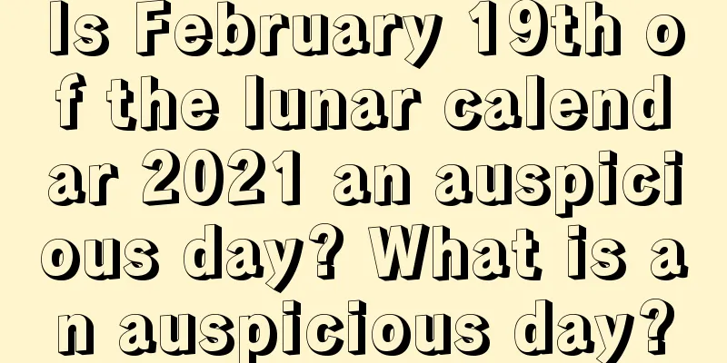 Is February 19th of the lunar calendar 2021 an auspicious day? What is an auspicious day?