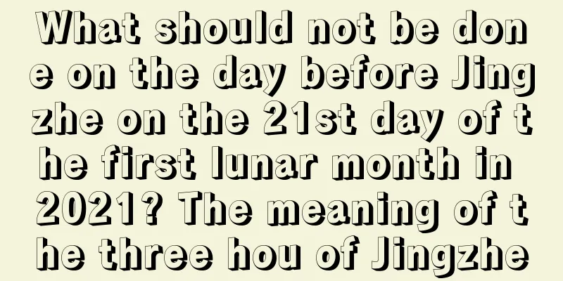 What should not be done on the day before Jingzhe on the 21st day of the first lunar month in 2021? The meaning of the three hou of Jingzhe
