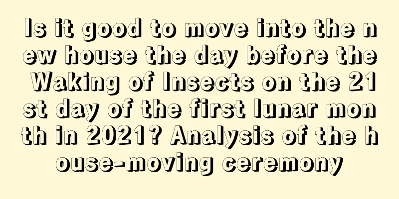 Is it good to move into the new house the day before the Waking of Insects on the 21st day of the first lunar month in 2021? Analysis of the house-moving ceremony