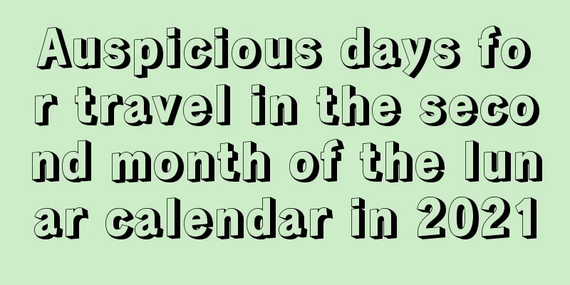 Auspicious days for travel in the second month of the lunar calendar in 2021