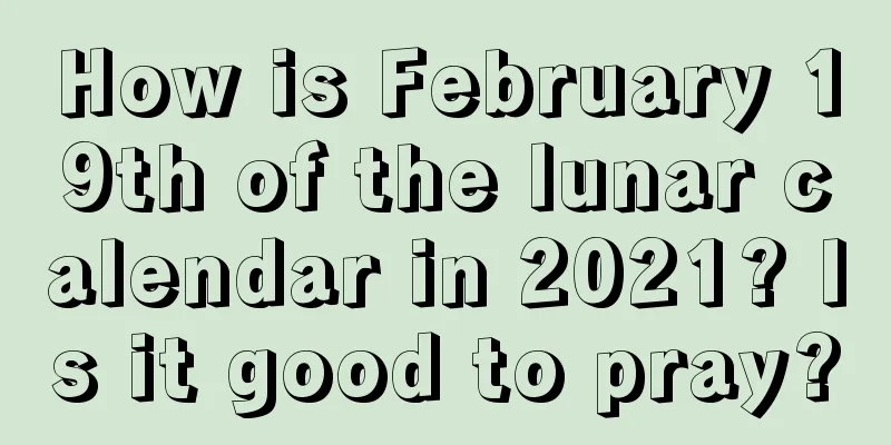How is February 19th of the lunar calendar in 2021? Is it good to pray?