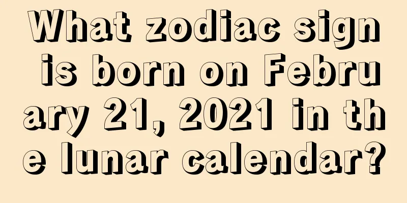 What zodiac sign is born on February 21, 2021 in the lunar calendar?