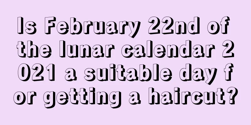 Is February 22nd of the lunar calendar 2021 a suitable day for getting a haircut?