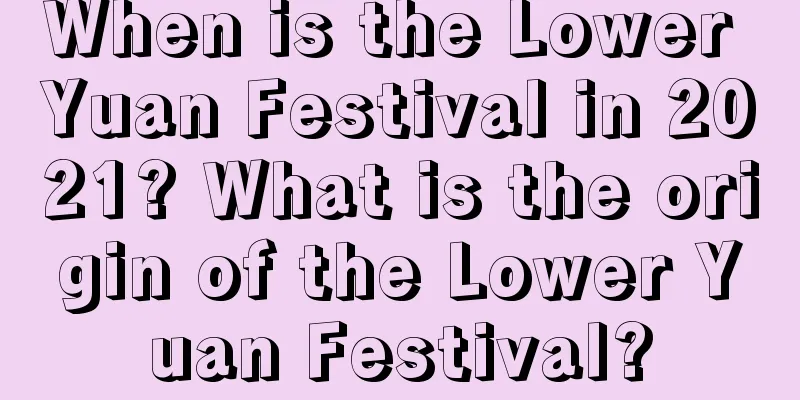 When is the Lower Yuan Festival in 2021? What is the origin of the Lower Yuan Festival?