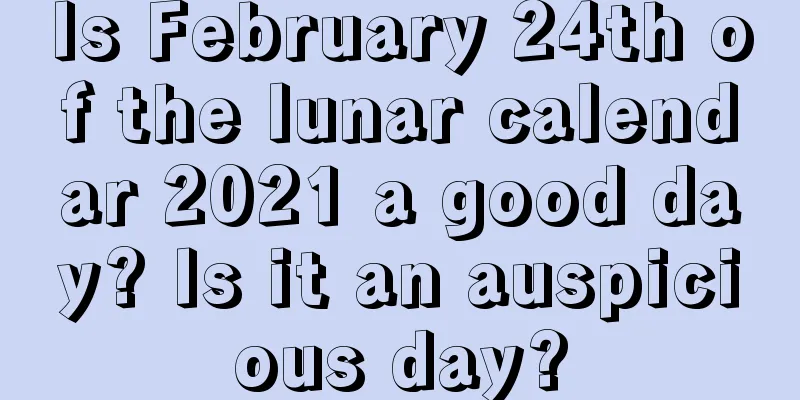 Is February 24th of the lunar calendar 2021 a good day? Is it an auspicious day?
