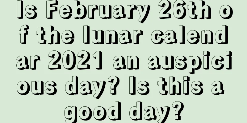 Is February 26th of the lunar calendar 2021 an auspicious day? Is this a good day?