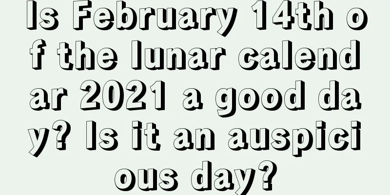 Is February 14th of the lunar calendar 2021 a good day? Is it an auspicious day?