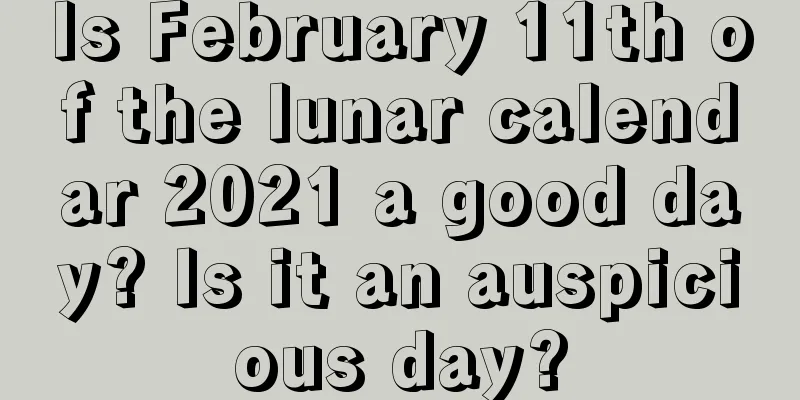 Is February 11th of the lunar calendar 2021 a good day? Is it an auspicious day?