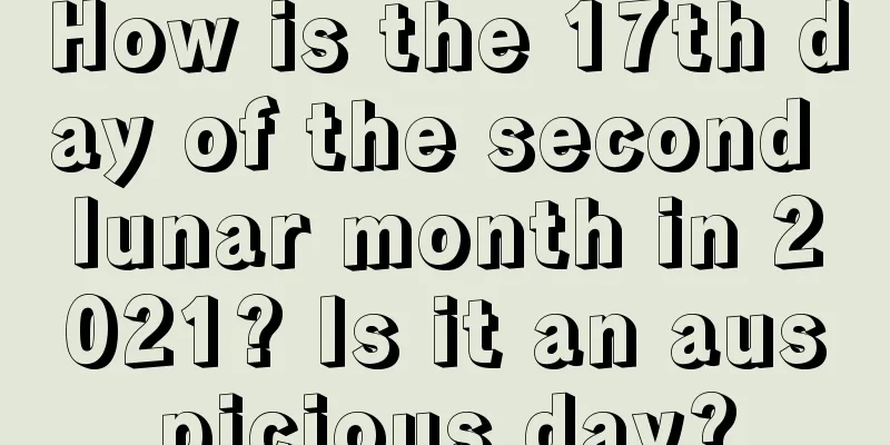 How is the 17th day of the second lunar month in 2021? Is it an auspicious day?