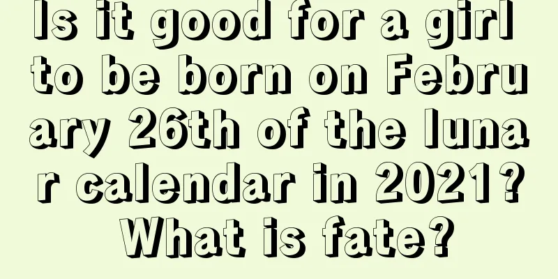 Is it good for a girl to be born on February 26th of the lunar calendar in 2021? What is fate?