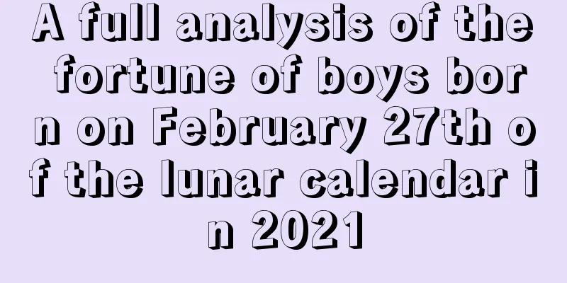 A full analysis of the fortune of boys born on February 27th of the lunar calendar in 2021