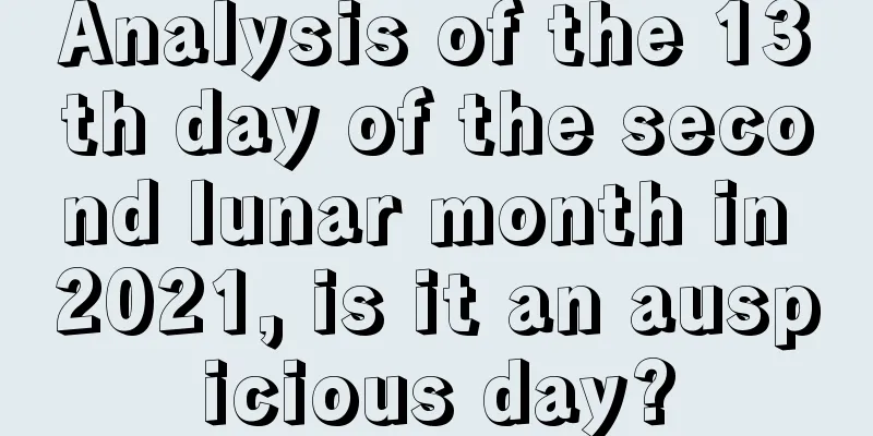 Analysis of the 13th day of the second lunar month in 2021, is it an auspicious day?