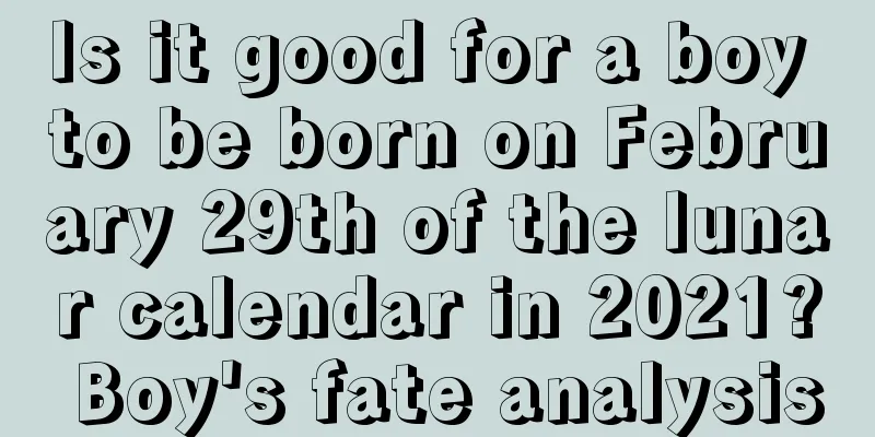 Is it good for a boy to be born on February 29th of the lunar calendar in 2021? Boy's fate analysis