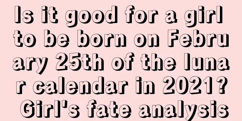 Is it good for a girl to be born on February 25th of the lunar calendar in 2021? Girl's fate analysis