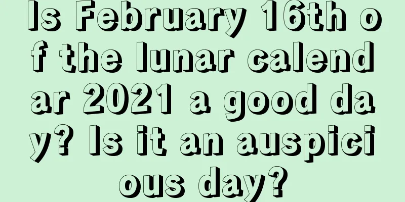 Is February 16th of the lunar calendar 2021 a good day? Is it an auspicious day?