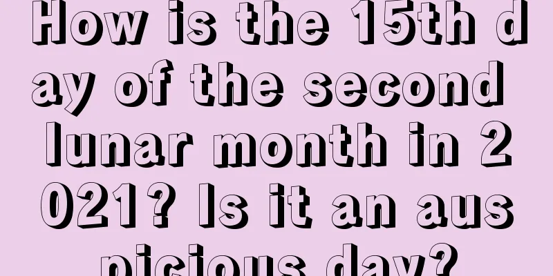 How is the 15th day of the second lunar month in 2021? Is it an auspicious day?