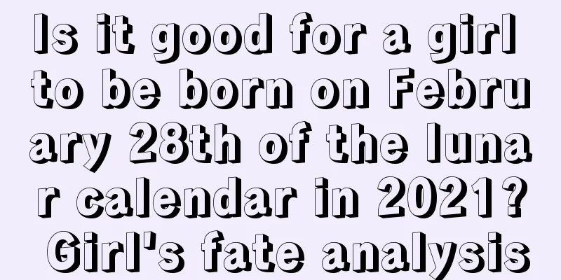 Is it good for a girl to be born on February 28th of the lunar calendar in 2021? Girl's fate analysis