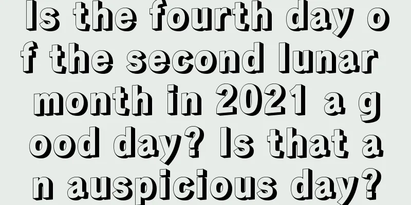 Is the fourth day of the second lunar month in 2021 a good day? Is that an auspicious day?