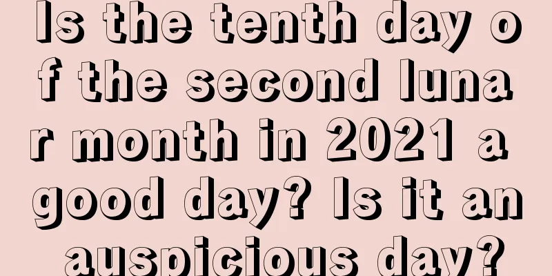 Is the tenth day of the second lunar month in 2021 a good day? Is it an auspicious day?