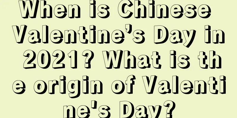 When is Chinese Valentine’s Day in 2021? What is the origin of Valentine's Day?