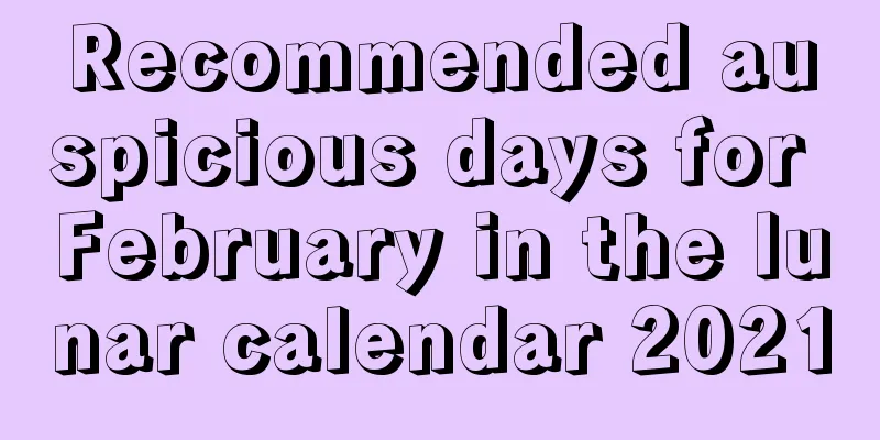 Recommended auspicious days for February in the lunar calendar 2021
