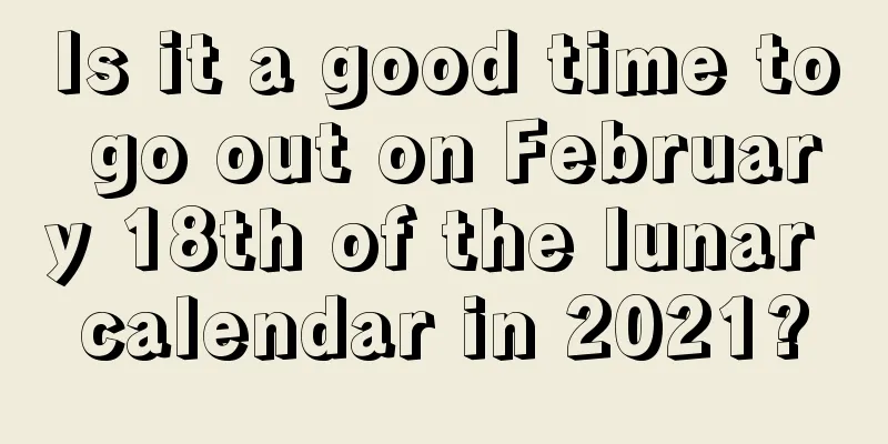 Is it a good time to go out on February 18th of the lunar calendar in 2021?