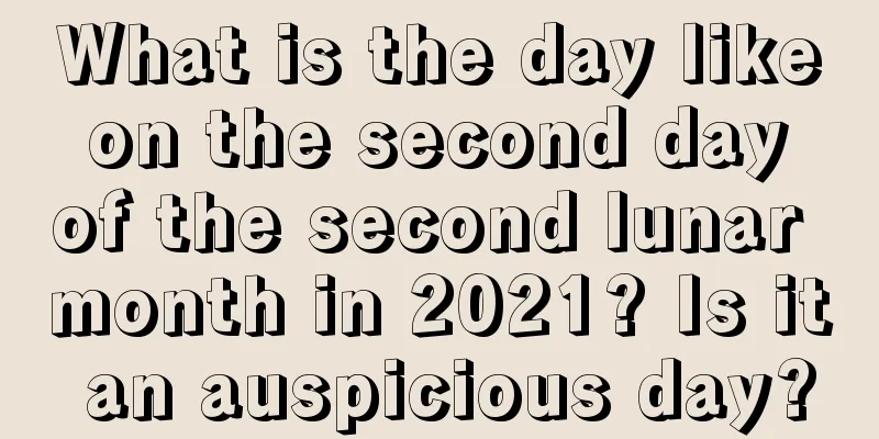What is the day like on the second day of the second lunar month in 2021? Is it an auspicious day?