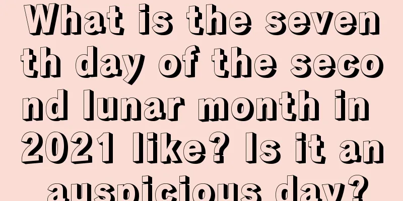 What is the seventh day of the second lunar month in 2021 like? Is it an auspicious day?