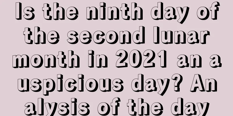 Is the ninth day of the second lunar month in 2021 an auspicious day? Analysis of the day