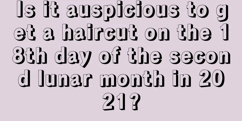 Is it auspicious to get a haircut on the 18th day of the second lunar month in 2021?