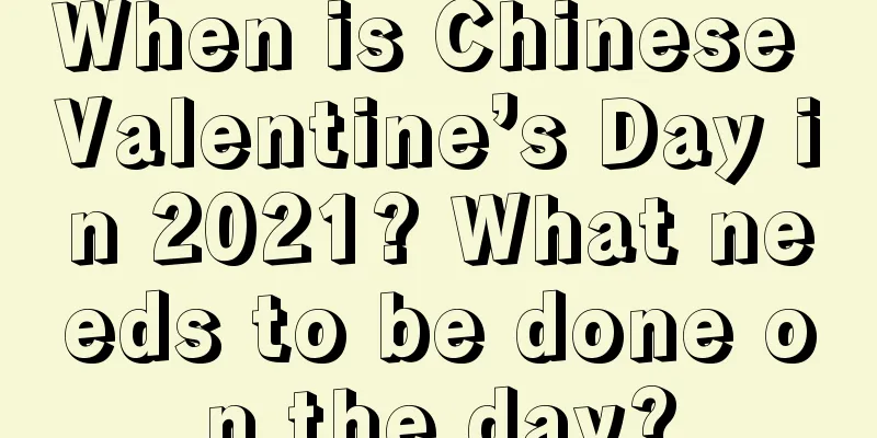 When is Chinese Valentine’s Day in 2021? What needs to be done on the day?