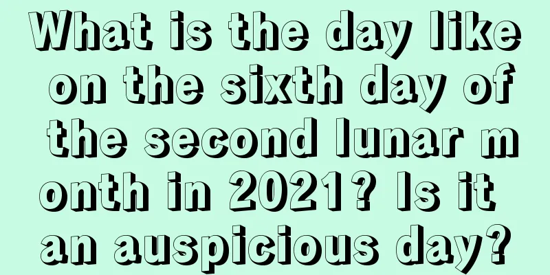 What is the day like on the sixth day of the second lunar month in 2021? Is it an auspicious day?