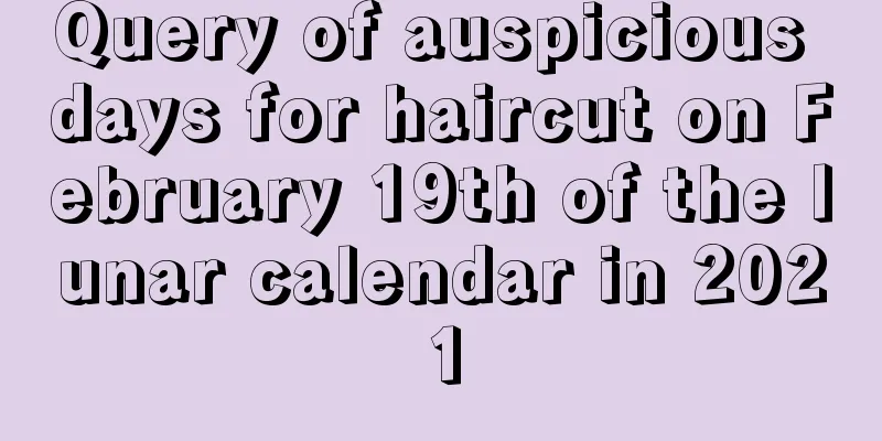 Query of auspicious days for haircut on February 19th of the lunar calendar in 2021