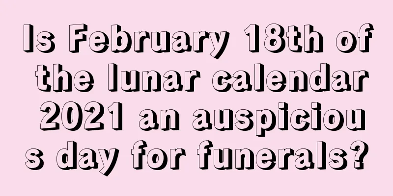 Is February 18th of the lunar calendar 2021 an auspicious day for funerals?