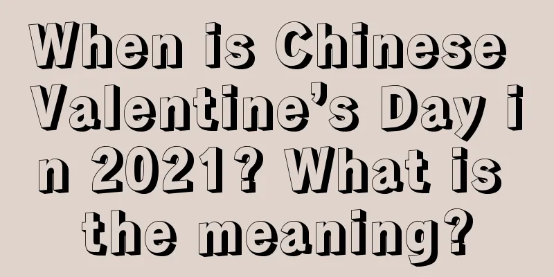 When is Chinese Valentine’s Day in 2021? What is the meaning?