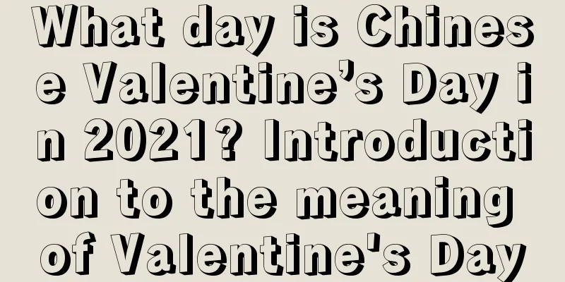 What day is Chinese Valentine’s Day in 2021? Introduction to the meaning of Valentine's Day