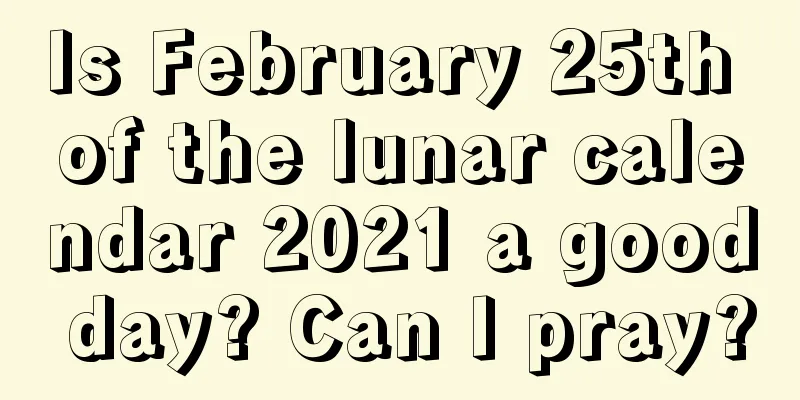 Is February 25th of the lunar calendar 2021 a good day? Can I pray?