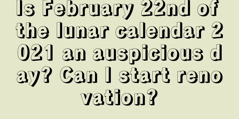 Is February 22nd of the lunar calendar 2021 an auspicious day? Can I start renovation?