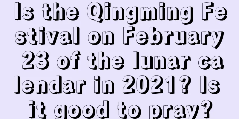 Is the Qingming Festival on February 23 of the lunar calendar in 2021? Is it good to pray?